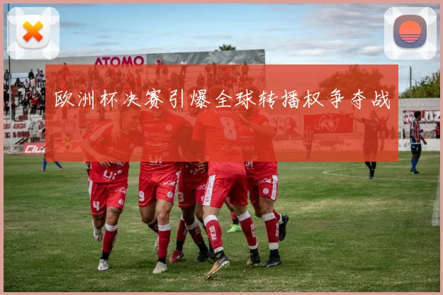 欧洲杯决赛引爆全球转播权争夺战