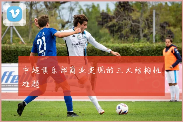 中超俱乐部商业变现的三大结构性难题