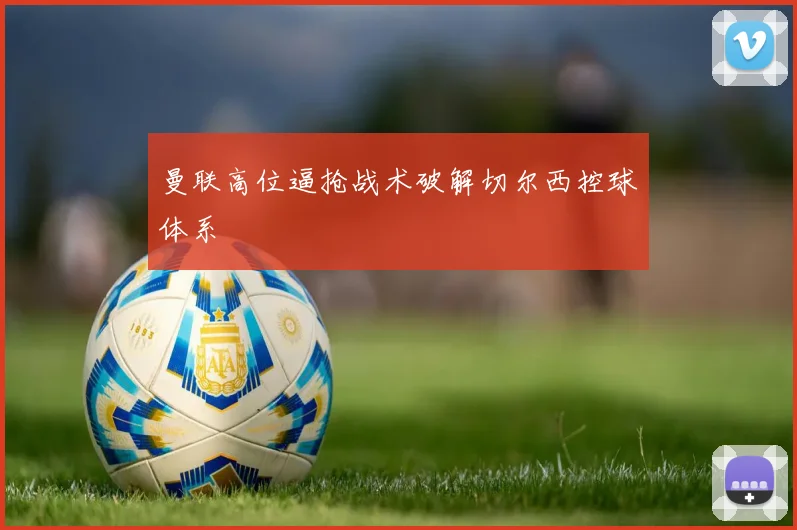 曼联高位逼抢战术破解切尔西控球体系