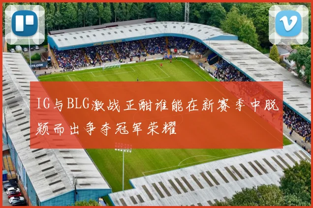 IG与BLG激战正酣谁能在新赛季中脱颖而出争夺冠军荣耀