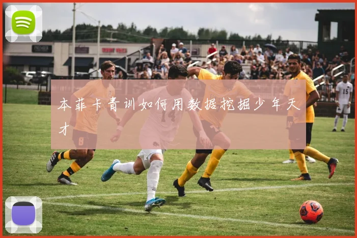 本菲卡青训如何用数据挖掘少年天才