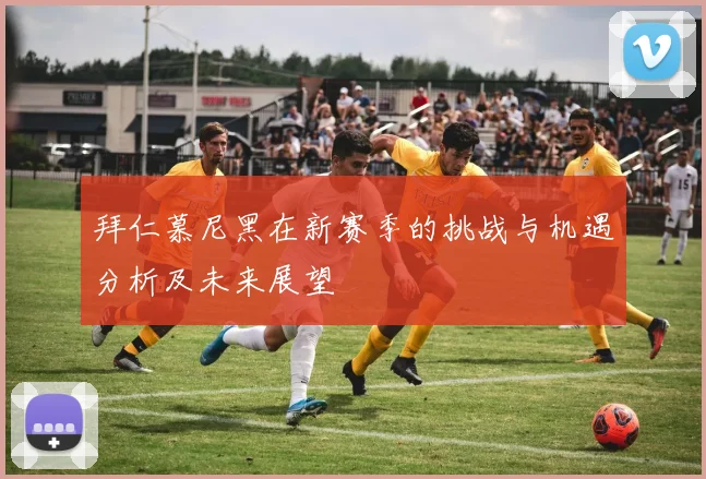 拜仁慕尼黑在新赛季的挑战与机遇分析及未来展望