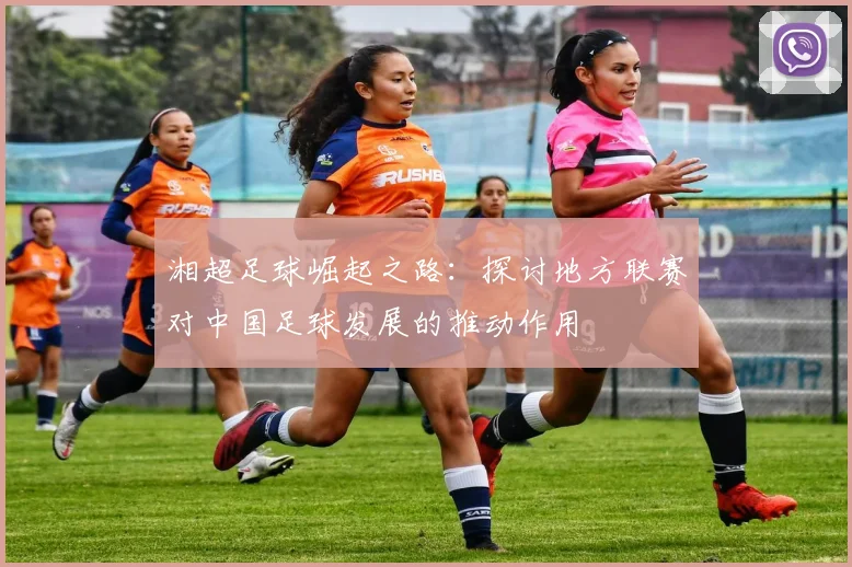 湘超足球崛起之路：探讨地方联赛对中国足球发展的推动作用