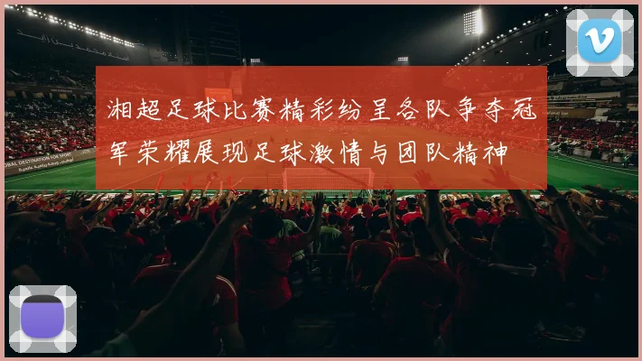 湘超足球比赛精彩纷呈各队争夺冠军荣耀展现足球激情与团队精神