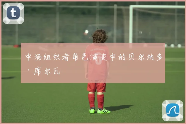 中场组织者角色演变中的贝尔纳多·席尔瓦