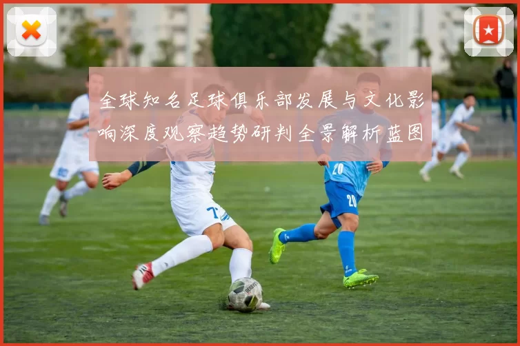 全球知名足球俱乐部发展与文化影响深度观察趋势研判全景解析蓝图
