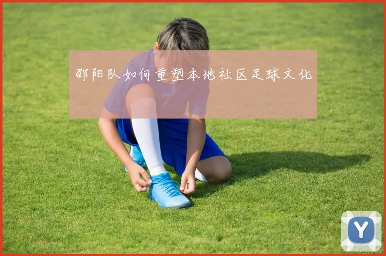 邵阳队如何重塑本地社区足球文化