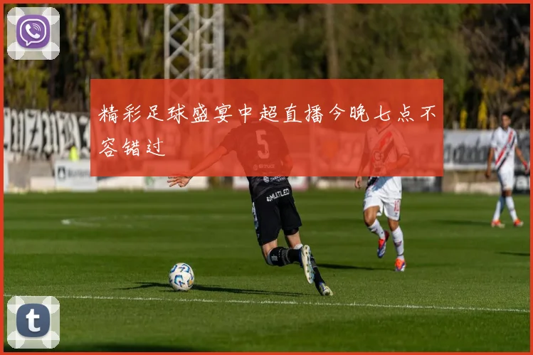 精彩足球盛宴中超直播今晚七点不容错过