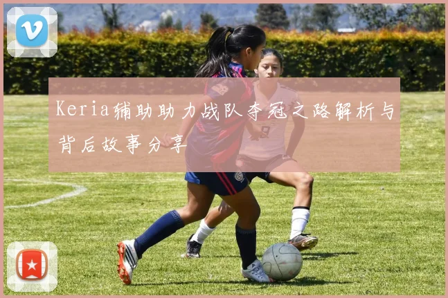 Keria辅助助力战队夺冠之路解析与背后故事分享