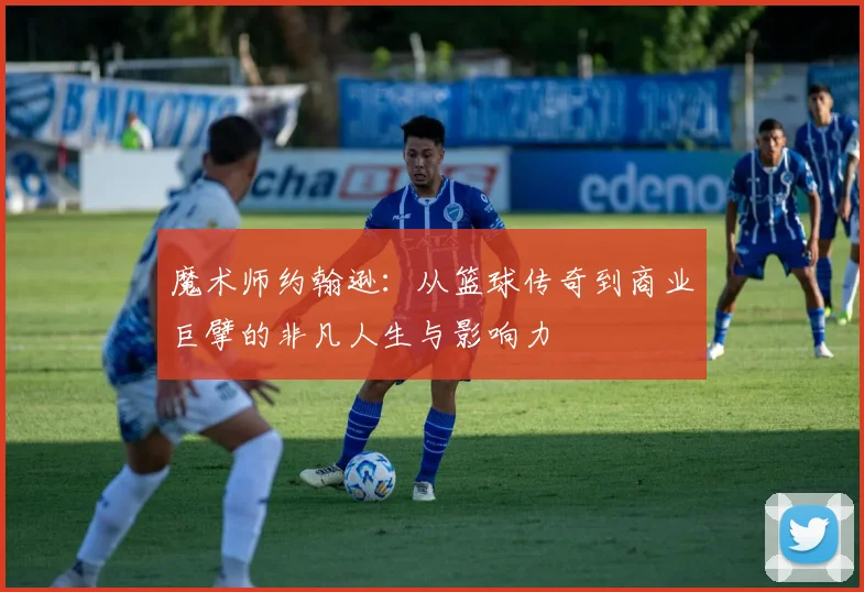 魔术师约翰逊：从篮球传奇到商业巨擘的非凡人生与影响力