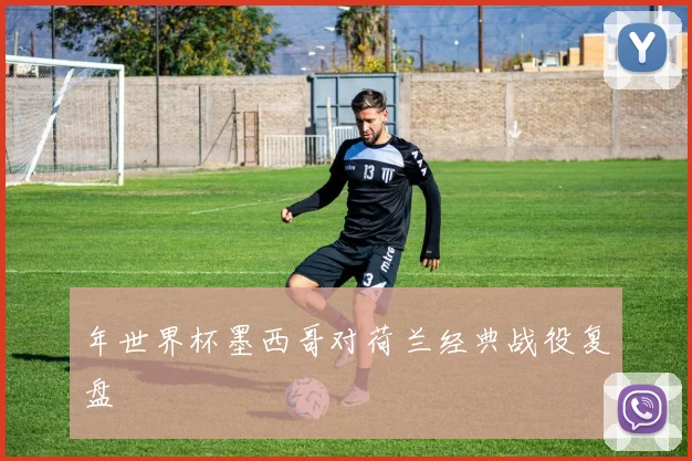 年世界杯墨西哥对荷兰经典战役复盘