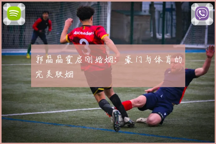 郭晶晶霍启刚婚姻：豪门与体育的完美联姻