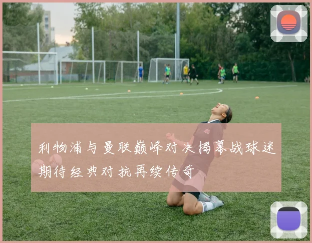 利物浦与曼联巅峰对决揭幕战球迷期待经典对抗再续传奇