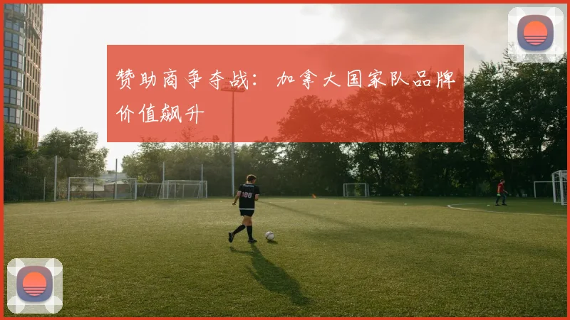 赞助商争夺战：加拿大国家队品牌价值飙升