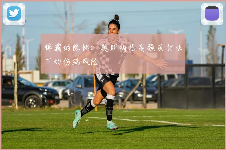 锋霸的隐忧：奥斯梅恩高强度打法下的伤病风险