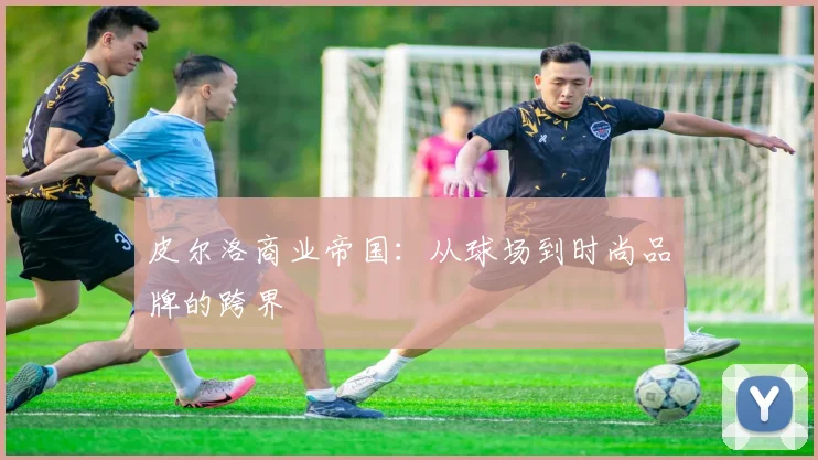 皮尔洛商业帝国：从球场到时尚品牌的跨界