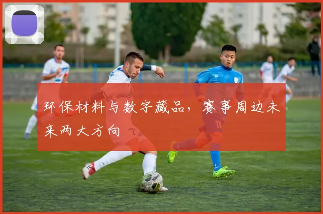 环保材料与数字藏品，赛事周边未来两大方向
