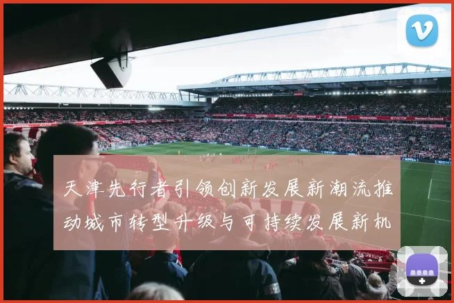 天津先行者引领创新发展新潮流推动城市转型升级与可持续发展新机遇