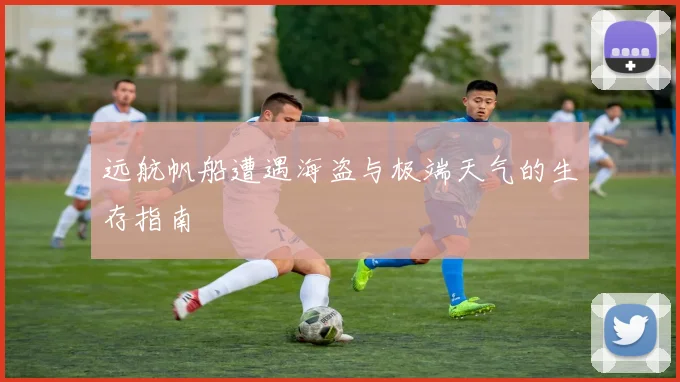 远航帆船遭遇海盗与极端天气的生存指南