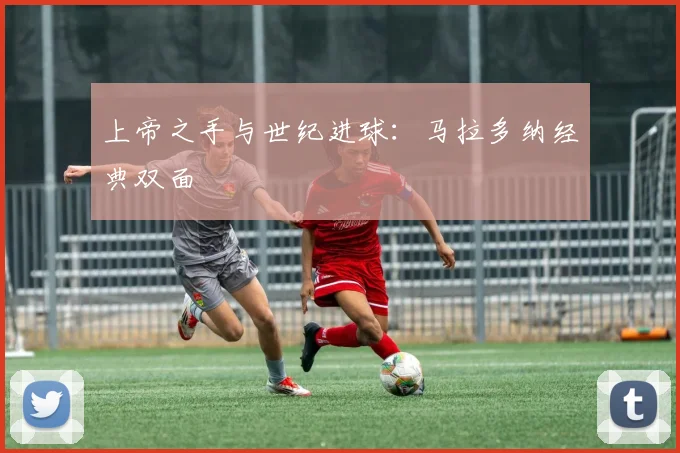 上帝之手与世纪进球：马拉多纳经典双面