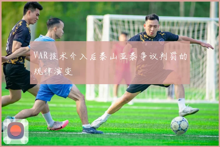 VAR技术介入后泰山亚泰争议判罚的规律演变
