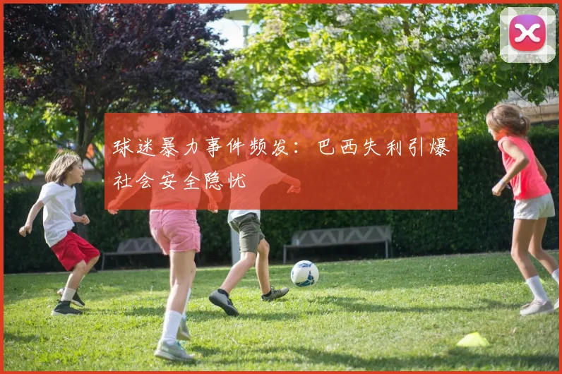 球迷暴力事件频发：巴西失利引爆社会安全隐忧