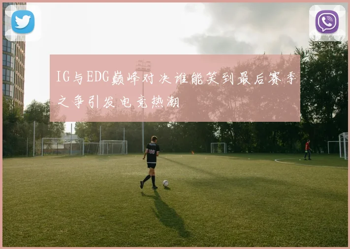 IG与EDG巅峰对决谁能笑到最后赛季之争引发电竞热潮