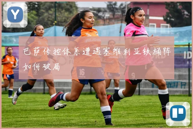 巴萨传控体系遭遇塞维利亚铁桶阵如何破局