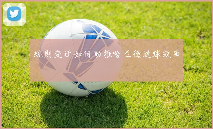 规则变迁如何助推哈兰德进球效率