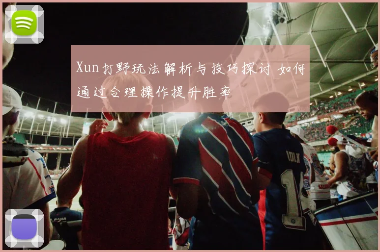 Xun打野玩法解析与技巧探讨 如何通过合理操作提升胜率