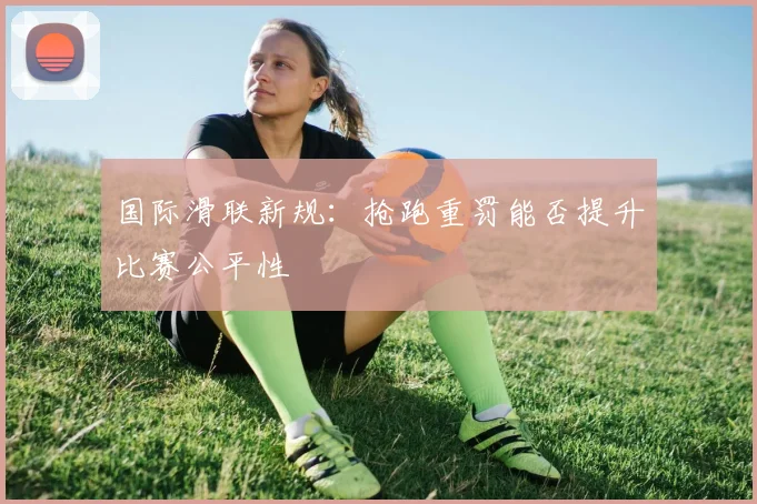 国际滑联新规：抢跑重罚能否提升比赛公平性