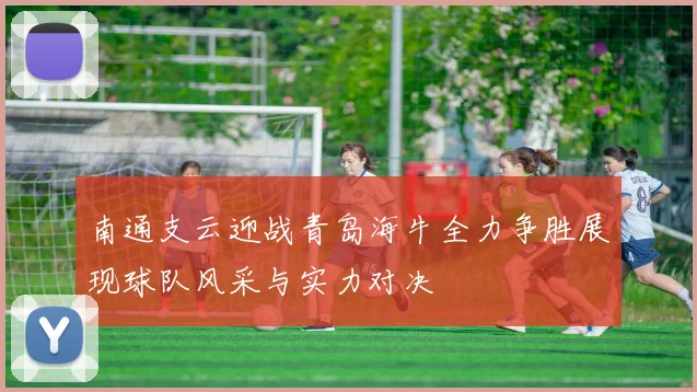 南通支云迎战青岛海牛全力争胜展现球队风采与实力对决