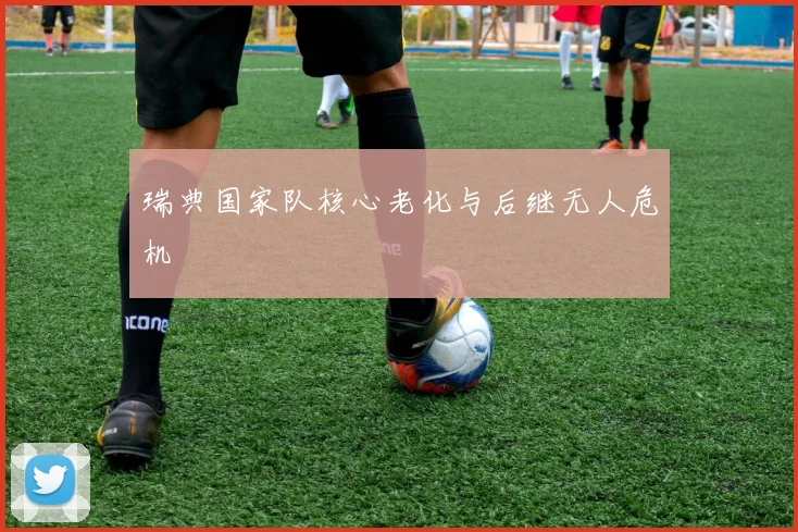 瑞典国家队核心老化与后继无人危机