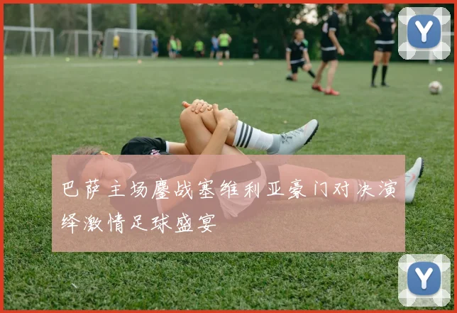 巴萨主场鏖战塞维利亚豪门对决演绎激情足球盛宴