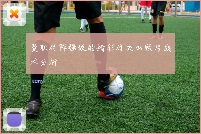 曼联对阵强敌的精彩对决回顾与战术分析