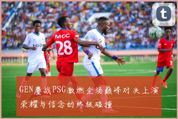 GEN鏖战PSG激燃全场巅峰对决上演荣耀与信念的终极碰撞
