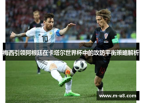 梅西引领阿根廷在卡塔尔世界杯中的攻防平衡策略解析
