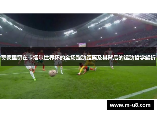 莫德里奇在卡塔尔世界杯的全场跑动距离及其背后的运动哲学解析