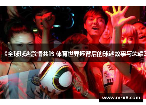 《全球球迷激情共鸣 体育世界杯背后的球迷故事与荣耀》
