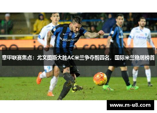 意甲联赛焦点：尤文图斯大胜AC米兰争夺前四名，国际米兰稳居榜首
