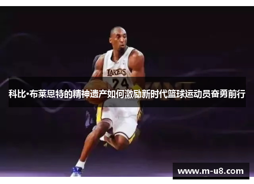 科比·布莱恩特的精神遗产如何激励新时代篮球运动员奋勇前行