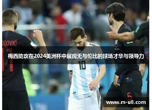 梅西助攻在2024美洲杯中展现无与伦比的球场才华与领导力
