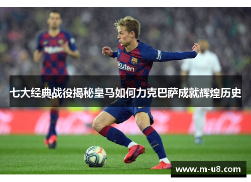 七大经典战役揭秘皇马如何力克巴萨成就辉煌历史