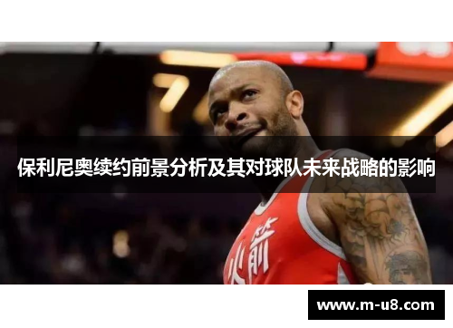保利尼奥续约前景分析及其对球队未来战略的影响