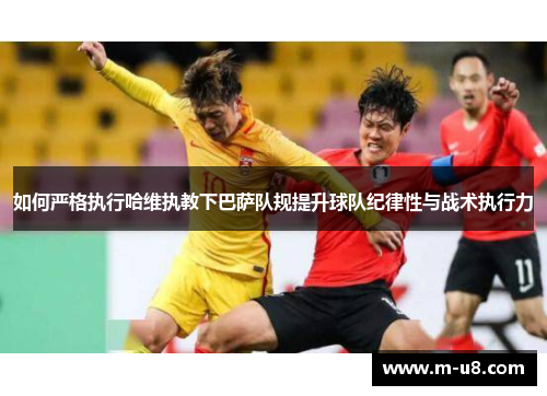 如何严格执行哈维执教下巴萨队规提升球队纪律性与战术执行力