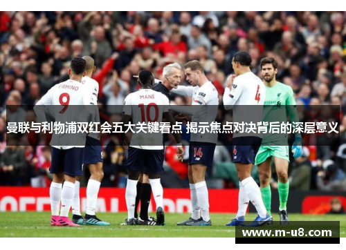 曼联与利物浦双红会五大关键看点 揭示焦点对决背后的深层意义