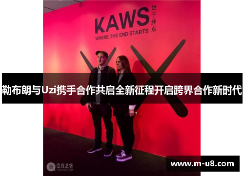 勒布朗与Uzi携手合作共启全新征程开启跨界合作新时代