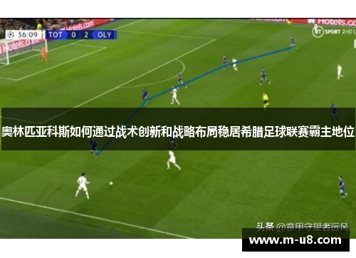 奥林匹亚科斯如何通过战术创新和战略布局稳居希腊足球联赛霸主地位