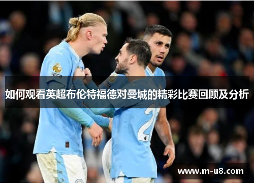 如何观看英超布伦特福德对曼城的精彩比赛回顾及分析