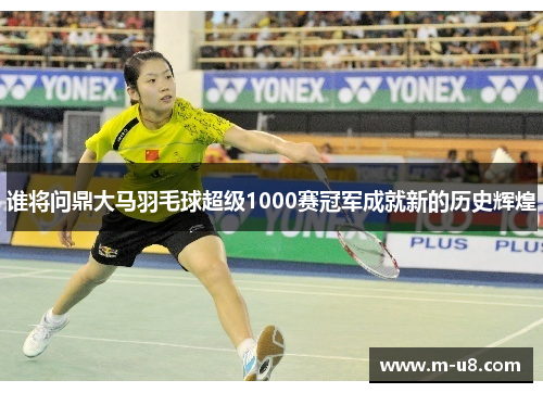 谁将问鼎大马羽毛球超级1000赛冠军成就新的历史辉煌